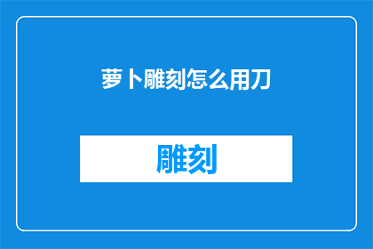 萝卜雕刻怎么用刀(如何正确使用雕刻刀来雕刻萝卜？)