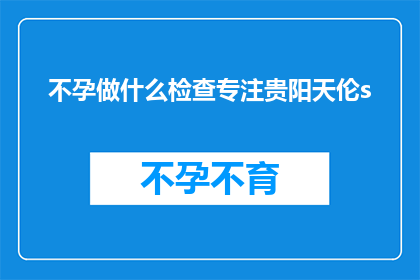 不孕做什么检查专注贵阳天伦s(不孕症患者应如何进行专业检查？贵阳天伦医院提供全面服务)