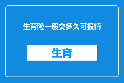 生育险一般交多久可报销(生育险缴纳期限及报销流程的疑问解答)