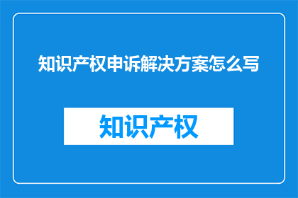 知识产权申诉解决方案怎么写(如何撰写有效的知识产权申诉解决方案？)