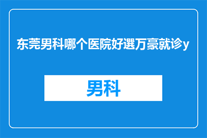 东莞男科哪个医院好選万豪就诊y(东莞男科治疗哪家好？万豪医院是否值得一试？)
