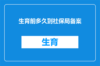 生育前多久到社保局备案(在计划怀孕前，您需要多久时间到社保局进行备案？)