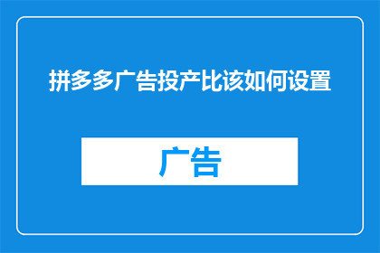 拼多多广告投产比该如何设置(如何有效设定拼多多广告的投产比？)