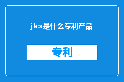 jlcx是什么专利产品(jlcx是什么专利产品？是一个疑问句类型的长标题，它询问了关于jlcx这个词汇所代表的专利产品的相关信息这个标题可以用于吸引读者的注意力，并激发他们对该产品的兴趣)