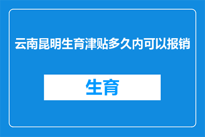 云南昆明生育津贴多久内可以报销(多久时间内可以报销云南昆明的生育津贴？)