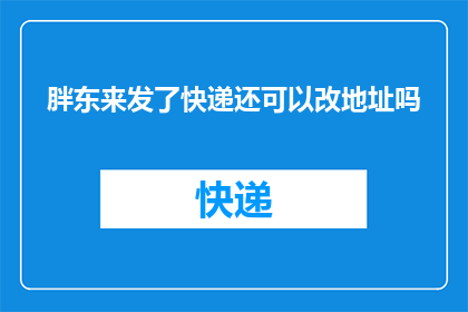 胖东来发了快递还可以改地址吗(胖东来快递服务：包裹发出后，地址修改是否可行？)
