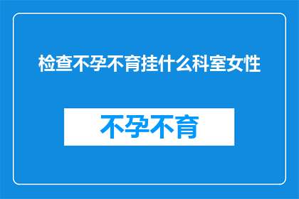 检查不孕不育挂什么科室女性(女性如何确定不孕不育问题并选择正确的科室进行咨询？)