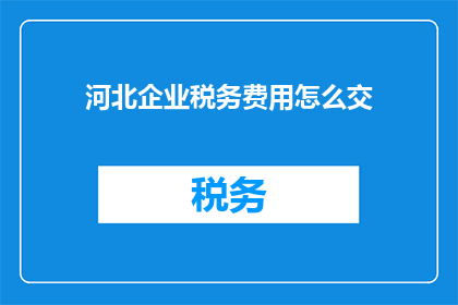 河北企业税务费用怎么交(河北企业税务费用的缴纳方式是什么？)