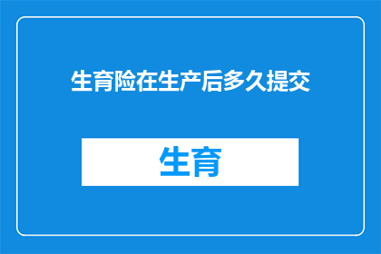 生育险在生产后多久提交(生育险申请的截止期限是何时？)