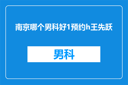 南京哪个男科好1预约h王先跃(南京男科专家预约指南：寻找王先跃医生的医疗选择)