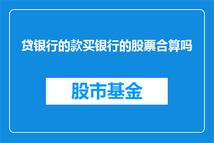 贷银行的款买银行的股票合算吗(在考虑是否从银行借款以购买其股票时，投资者应深入分析贷款成本投资回报以及市场风险)