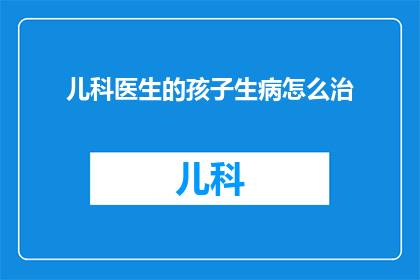 儿科医生的孩子生病怎么治(儿科医生的孩子生病了，该如何治疗？)