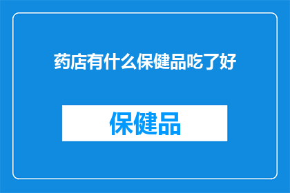 药店有什么保健品吃了好(药店里的保健品，究竟哪些吃了能带来好处？)