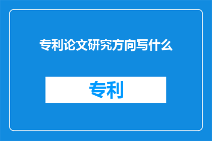 专利论文研究方向写什么(如何撰写专利论文的研究方向？)