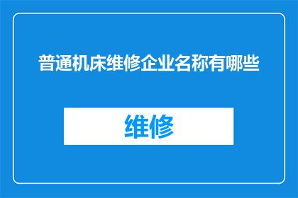 普通机床维修企业名称有哪些(哪些是普通机床维修企业的佼佼者？)