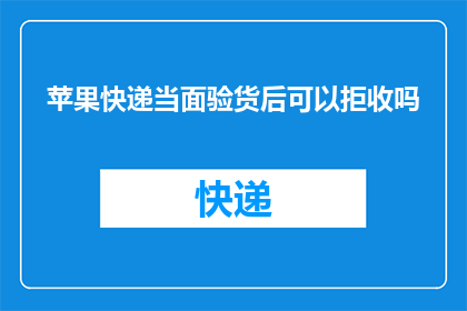 苹果快递当面验货后可以拒收吗(苹果快递当面验货后能否拒收？)