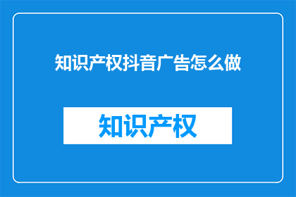 知识产权抖音广告怎么做(如何制作吸引眼球的知识产权抖音广告？)
