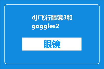 dji飞行眼镜3和goggles2(飞行眼镜3和Goggles2：哪个更适合您的空中冒险？)