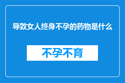 导致女人终身不孕的药物是什么(哪些药物会永久地使女性失去生育能力？)