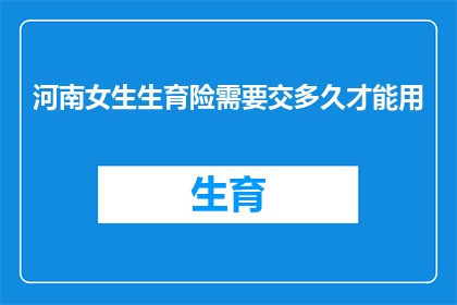 河南女生生育险需要交多久才能用(河南女生生育险缴费期限是多久？)