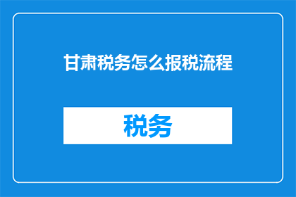 甘肃税务怎么报税流程(甘肃税务报税流程疑问解答：如何高效完成税务申报？)