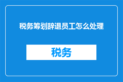 税务筹划辞退员工怎么处理(如何处理税务筹划过程中的辞退员工问题？)