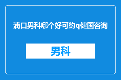 浦口男科哪个好可約q健国咨询(浦口地区男科服务哪家好？寻求专业建议，请预约q健国专家咨询)