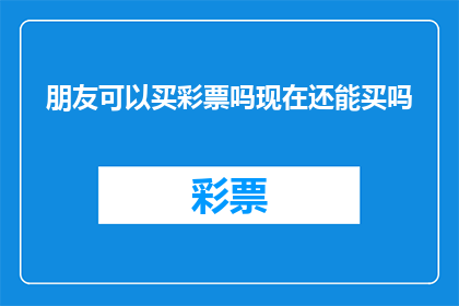 朋友可以买彩票吗现在还能买吗(朋友是否能够参与彩票购买？当前政策允许这一行为吗？)
