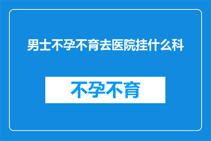 男士不孕不育去医院挂什么科(男士不孕不育：您应前往医院挂哪个科室进行专业咨询？)
