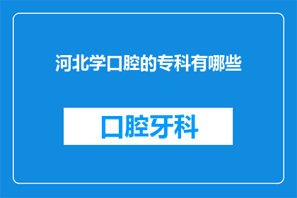 河北学口腔的专科有哪些(河北地区有哪些专科口腔医学专业可以选择？)