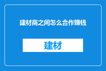 建材商之间怎么合作赚钱(建材商之间如何实现互利共赢的合作以获取更多利润？)