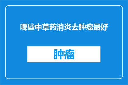 哪些中草药消炎去肿瘤最好(哪些中草药在消炎和治疗肿瘤方面效果最佳？)