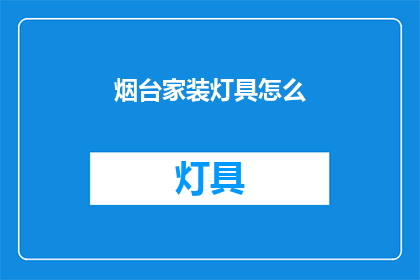 烟台家装灯具怎么(如何为烟台家庭选择合适的家装灯具？)