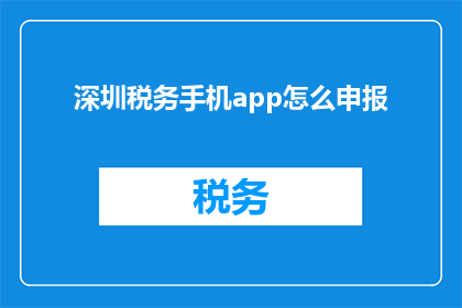 深圳税务手机app怎么申报(如何通过深圳税务手机应用进行申报？)