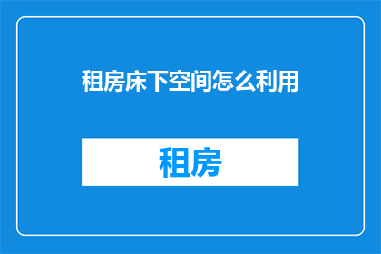 租房床下空间怎么利用(如何有效利用租房床下的额外空间？)