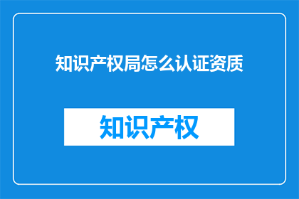 知识产权局怎么认证资质(如何获取知识产权局的资质认证？)