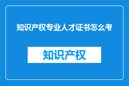 知识产权专业人才证书怎么考(如何考取知识产权专业人才证书？)