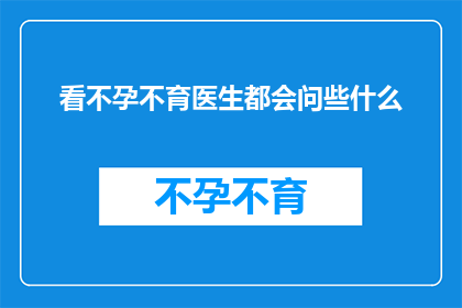 看不孕不育医生都会问些什么(不孕不育医生在诊断过程中会询问哪些问题？)