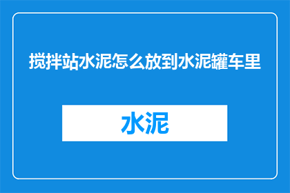搅拌站水泥怎么放到水泥罐车里(如何将搅拌站生产的水泥安全高效地转移到水泥罐车中？)