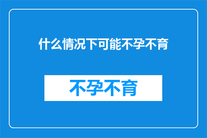 什么情况下可能不孕不育(在哪些特定情况下，夫妻可能面临不孕不育的挑战？)