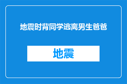 地震时背同学逃离男生爸爸(在地震发生时，一个男生的爸爸是如何保护他的同学逃离危险现场的？)