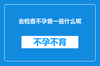 去检查不孕查一些什么呢(您是否在考虑进行不孕检查？这一过程通常涉及哪些关键步骤？)