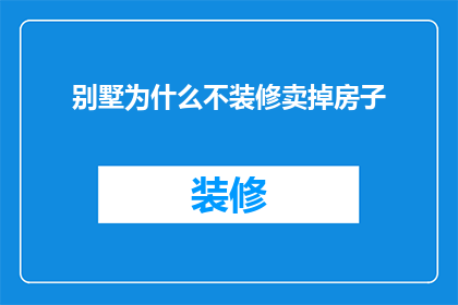 别墅为什么不装修卖掉房子(别墅为何不进行装修便选择出售？背后的原因值得探究)