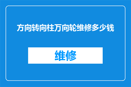 方向转向柱万向轮维修多少钱(维修方向转向柱万向轮的费用是多少？)
