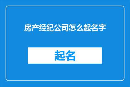 房产经纪公司怎么起名字(如何为房产经纪公司起一个吸引人且具有辨识度的名字？)