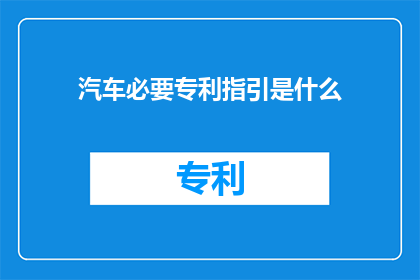 汽车必要专利指引是什么(汽车领域内，哪些专利是不可或缺的？)