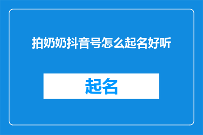 拍奶奶抖音号怎么起名好听(如何为奶奶的抖音账号起一个既好听又吸引人的名字？)