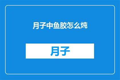 月子中鱼胶怎么炖(月子中鱼胶的炖法：如何正确烹饪以促进产后恢复？)