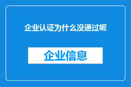 企业认证为什么没通过呢(企业认证为何屡遭拒之门外？)