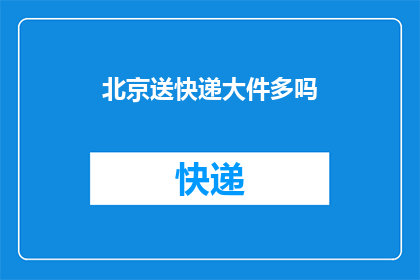 北京送快递大件多吗(北京地区快递服务中，大件物品的配送情况如何？)